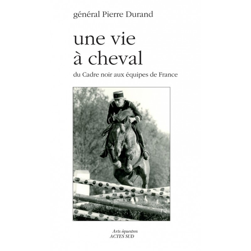Une vie à cheval - Du cadre noir aux équipes de France général Pierre Durand Editions Actes Sud