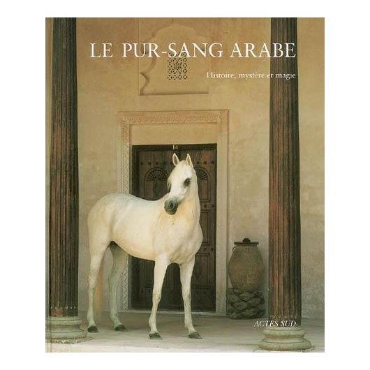 Le pur-sang arabe : Histoire, mystère et magie - Acte Sud